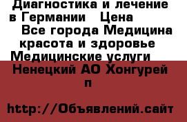 Диагностика и лечение в Германии › Цена ­ 59 000 - Все города Медицина, красота и здоровье » Медицинские услуги   . Ненецкий АО,Хонгурей п.